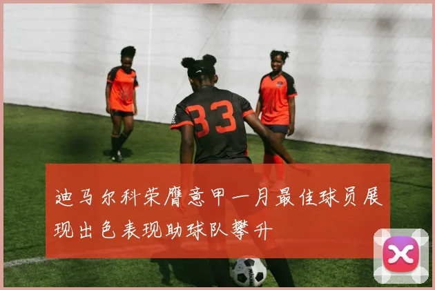 迪马尔科荣膺意甲一月最佳球员展现出色表现助球队攀升