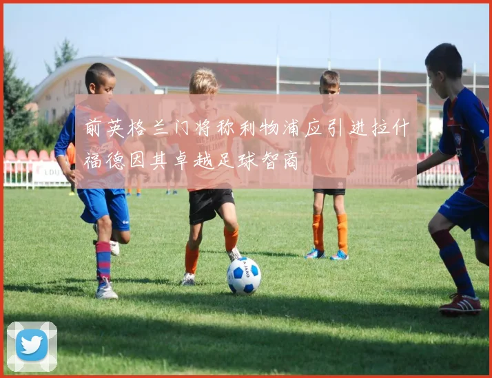前英格兰门将称利物浦应引进拉什福德因其卓越足球智商
