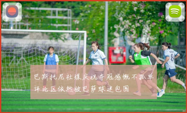 巴斯托尼社媒庆祝夺冠感慨不孤单评论区依然被巴萨球迷包围