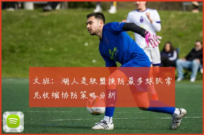 文班：湖人是联盟换防最多球队常见收缩协防策略分析