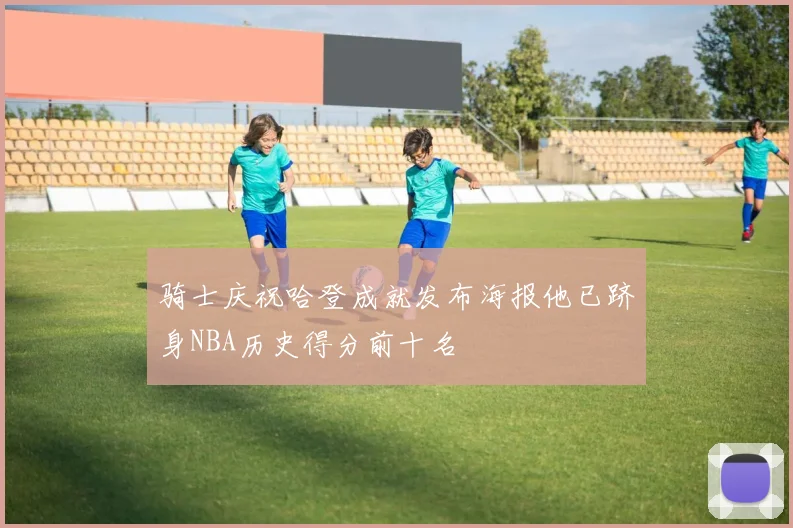 骑士庆祝哈登成就发布海报他已跻身NBA历史得分前十名
