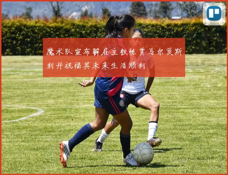 魔术队宣布解雇主教练贾马尔莫斯利并祝福其未来生活顺利