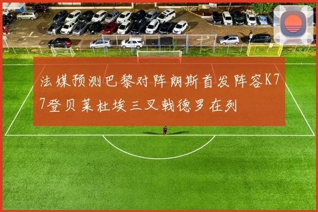 法媒预测巴黎对阵朗斯首发阵容K77登贝莱杜埃三叉戟德罗在列