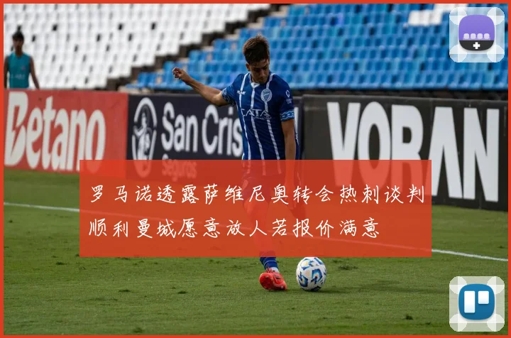 罗马诺透露萨维尼奥转会热刺谈判顺利曼城愿意放人若报价满意