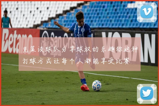 克莱谈球队分享球权的乐趣称这种打球方式让每个人都能享受比赛