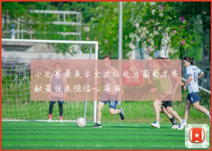 小孔塞桑表示全力以赴为葡萄牙奉献最佳表现信心满满