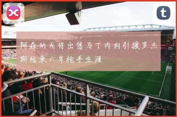阿森纳或将出售马丁内利引援罗杰斯结束六年枪手生涯