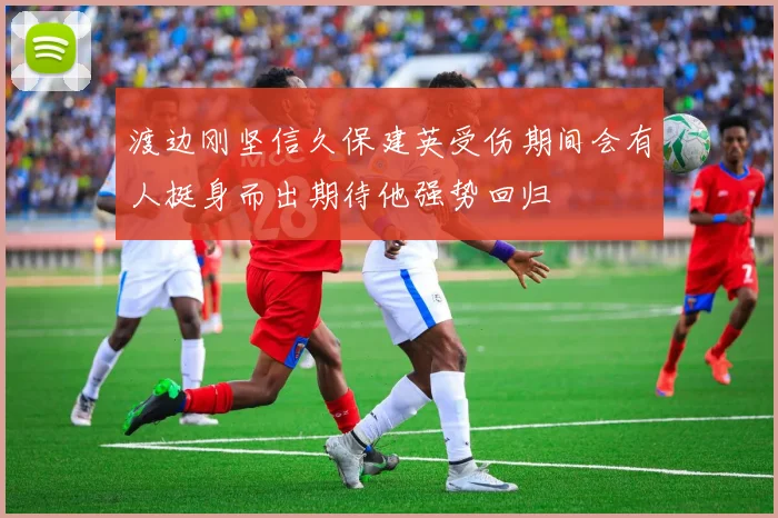 渡边刚坚信久保建英受伤期间会有人挺身而出期待他强势回归
