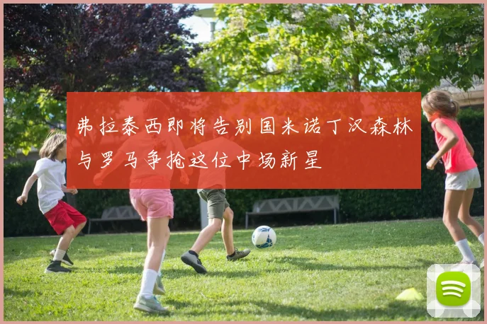 弗拉泰西即将告别国米诺丁汉森林与罗马争抢这位中场新星