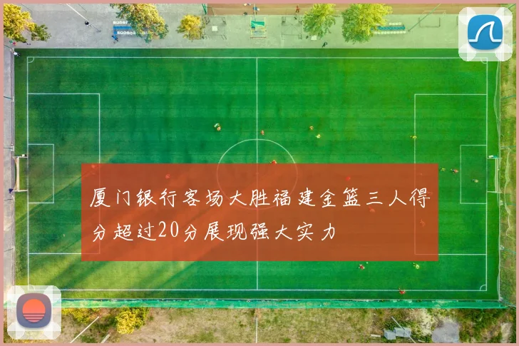 厦门银行客场大胜福建金篮三人得分超过20分展现强大实力