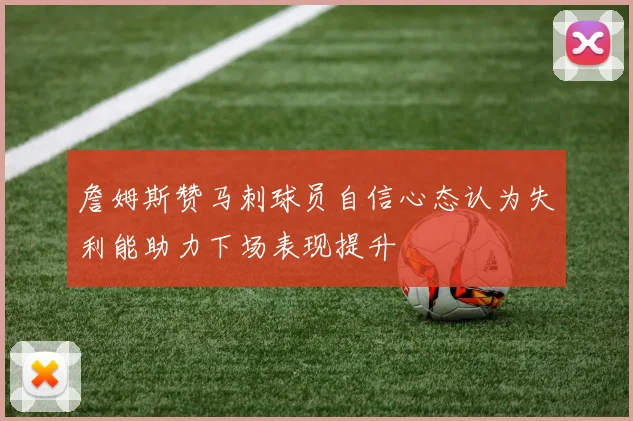 詹姆斯赞马刺球员自信心态认为失利能助力下场表现提升