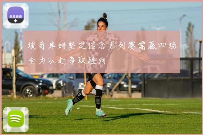 埃奇库姆坚定信念系列赛需赢四场全力以赴争取胜利