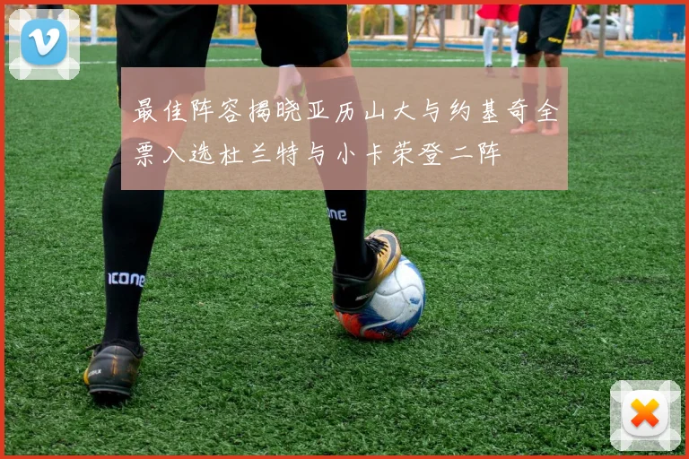 最佳阵容揭晓亚历山大与约基奇全票入选杜兰特与小卡荣登二阵