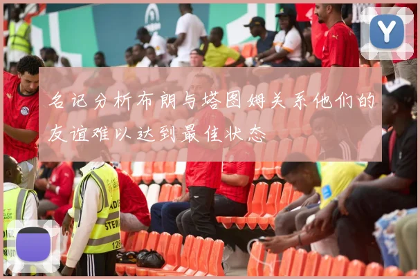 名记分析布朗与塔图姆关系他们的友谊难以达到最佳状态