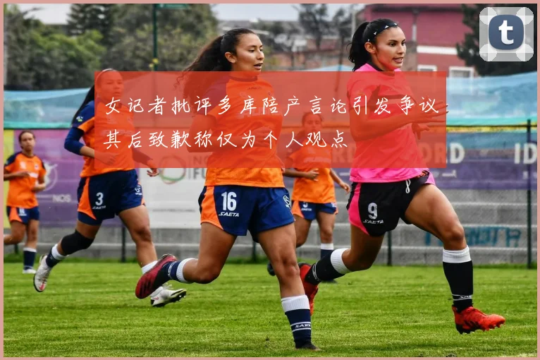 女记者批评多库陪产言论引发争议其后致歉称仅为个人观点