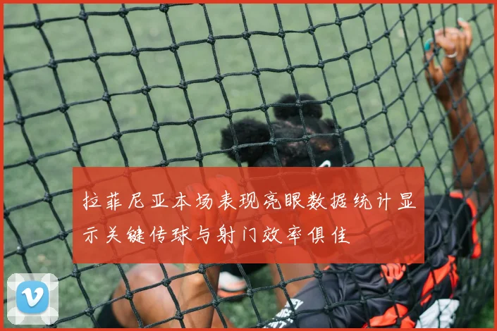 拉菲尼亚本场表现亮眼数据统计显示关键传球与射门效率俱佳