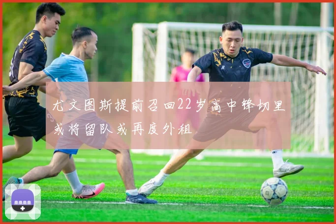 尤文图斯提前召回22岁高中锋切里或将留队或再度外租