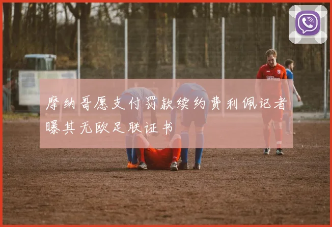 摩纳哥愿支付罚款续约费利佩记者曝其无欧足联证书