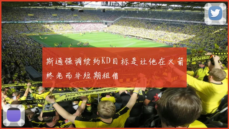 斯通强调续约KD目标是让他在火箭终老而非短期租借