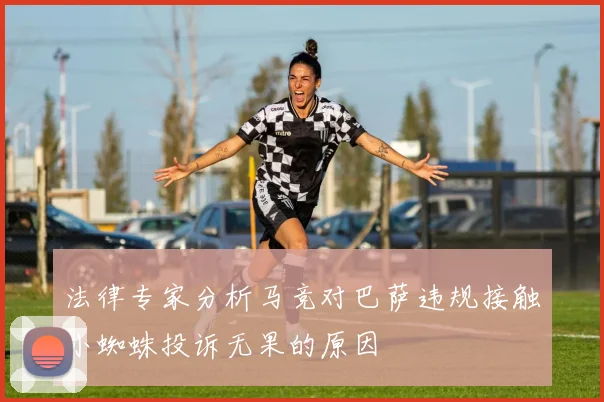 法律专家分析马竞对巴萨违规接触小蜘蛛投诉无果的原因