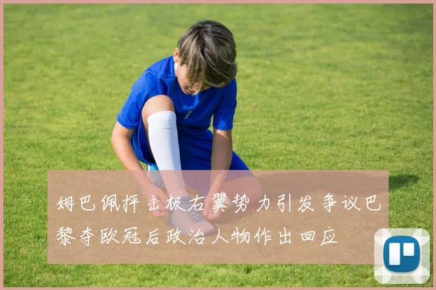 姆巴佩抨击极右翼势力引发争议巴黎夺欧冠后政治人物作出回应