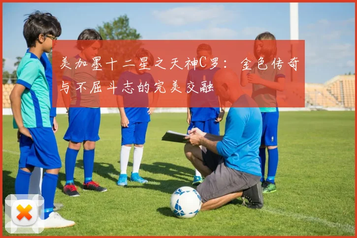 美加墨十二星之天神C罗：金色传奇与不屈斗志的完美交融