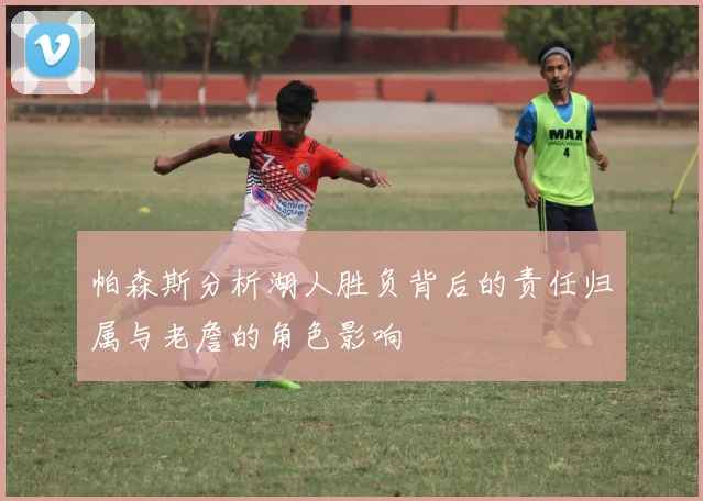 帕森斯分析湖人胜负背后的责任归属与老詹的角色影响