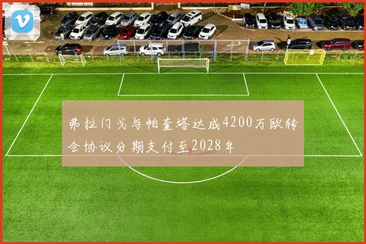 弗拉门戈与帕奎塔达成4200万欧转会协议分期支付至2028年