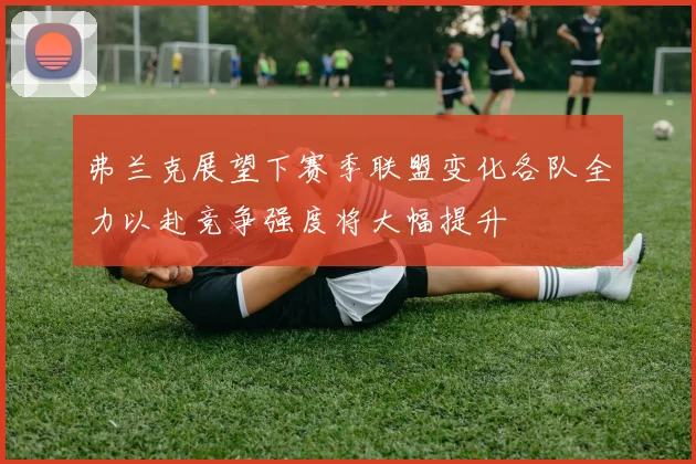 弗兰克展望下赛季联盟变化各队全力以赴竞争强度将大幅提升