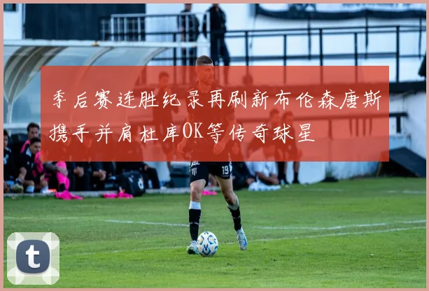 季后赛连胜纪录再刷新布伦森唐斯携手并肩杜库OK等传奇球星