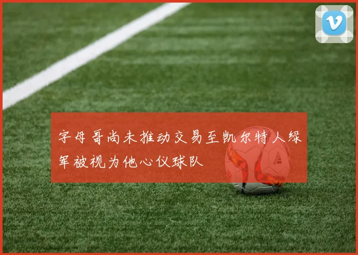 字母哥尚未推动交易至凯尔特人绿军被视为他心仪球队