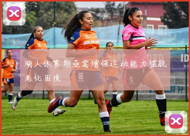 湖人休赛期亟需增强运动能力摆脱老化困境