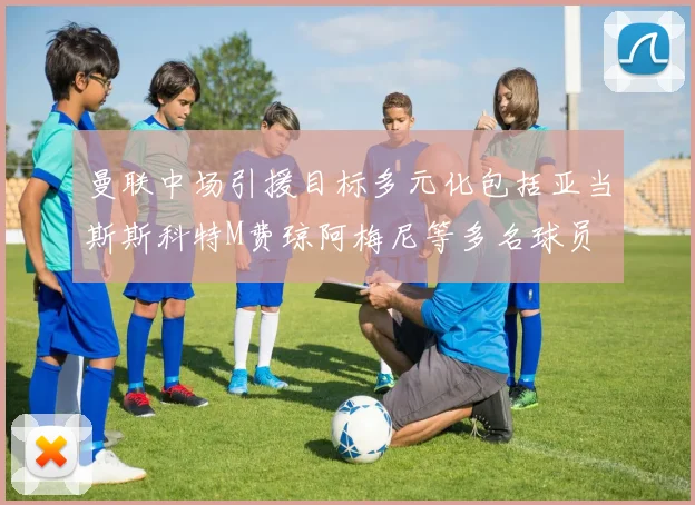 曼联中场引援目标多元化包括亚当斯斯科特M费琼阿梅尼等多名球员